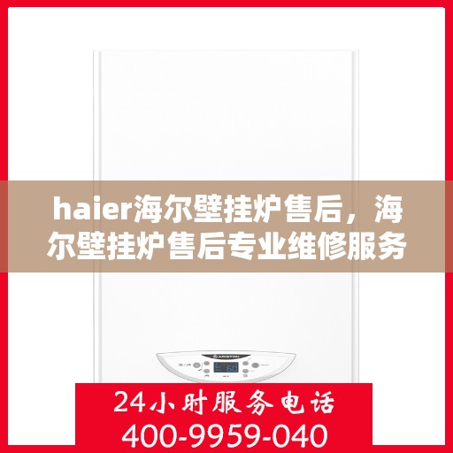 haier海尔壁挂炉售后，海尔壁挂炉售后专业维修服务指南