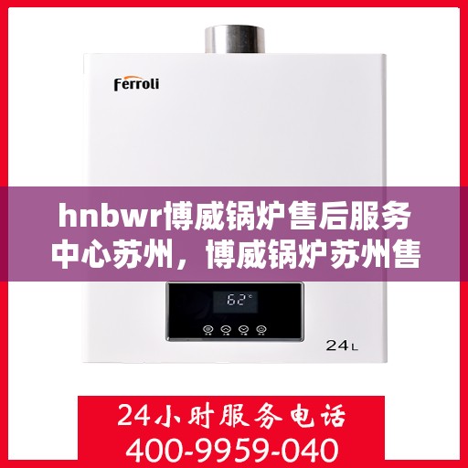 hnbwr博威锅炉售后服务中心苏州，博威锅炉苏州售后服务中心，专业维修与贴心服务
