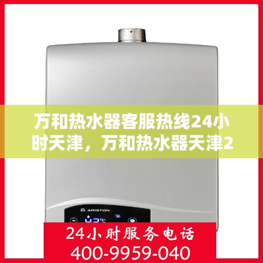 万和热水器客服热线24小时天津，万和热水器天津24小时客服热线，全天候温暖守候