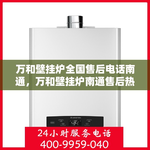 万和壁挂炉全国售后电话南通，万和壁挂炉南通售后热线，专业维修服务及电话咨询一站式解决方案