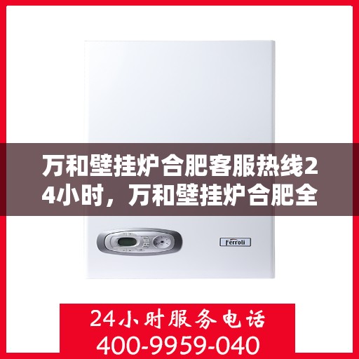 万和壁挂炉合肥客服热线24小时，万和壁挂炉合肥全天候客服热线，贴心服务随时在线