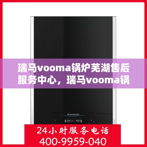 瑞马vooma锅炉芜湖售后服务中心，瑞马vooma锅炉芜湖售后服务中心，专业维修，贴心服务