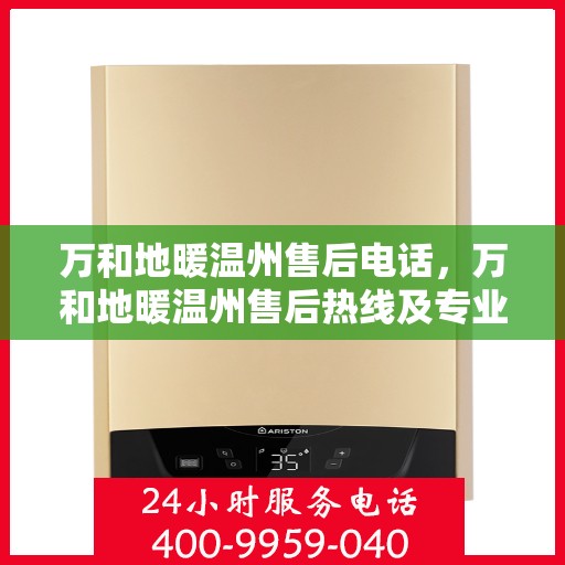 万和地暖温州售后电话，万和地暖温州售后热线及专业服务团队