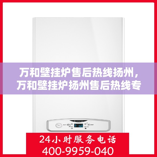 万和壁挂炉售后热线扬州，万和壁挂炉扬州售后热线专业服务
