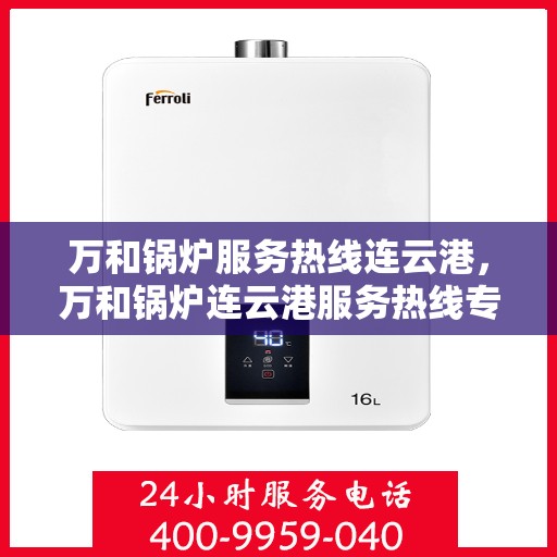 万和锅炉服务热线连云港，万和锅炉连云港服务热线专业支持