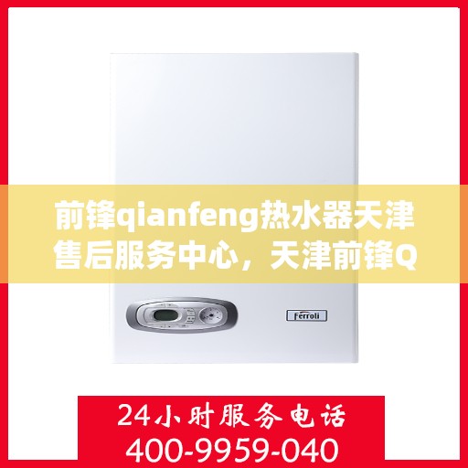 前锋qianfeng热水器天津售后服务中心，天津前锋Qianfeng热水器售后服务中心，专业维修与贴心服务