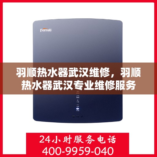 羽顺热水器武汉维修，羽顺热水器武汉专业维修服务