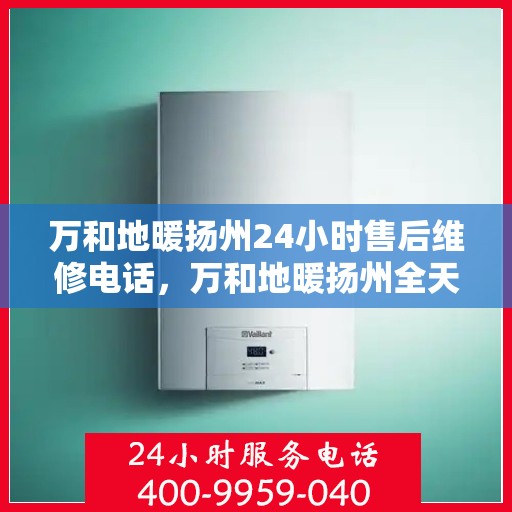 万和地暖扬州24小时售后维修电话，万和地暖扬州全天候售后维修热线