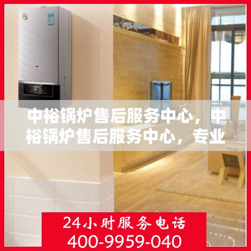 中裕锅炉售后服务中心，中裕锅炉售后服务中心，专业维修，贴心服务