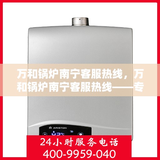万和锅炉南宁客服热线，万和锅炉南宁客服热线——专业售后，温暖您的生活