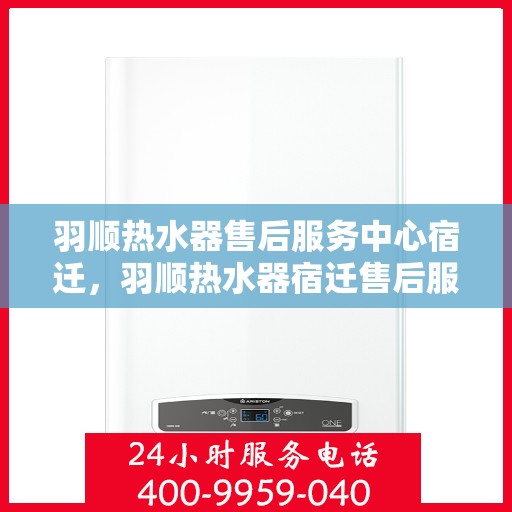 羽顺热水器售后服务中心宿迁，羽顺热水器宿迁售后服务中心，专业维修，贴心服务