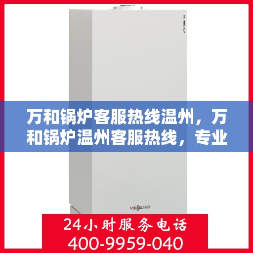 万和锅炉客服热线温州，万和锅炉温州客服热线，专业解答，温暖您的服务体验