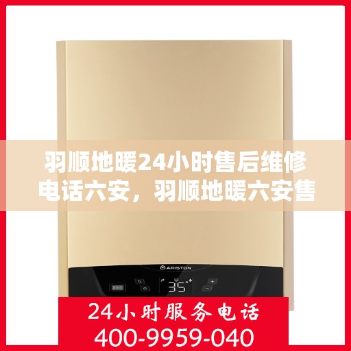 羽顺地暖24小时售后维修电话六安，羽顺地暖六安售后维修电话全天候服务，专业解决地暖故障