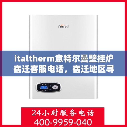 italtherm意特尔曼壁挂炉宿迁客服电话，宿迁地区寻找专业支持，ITALTHERM意特尔曼壁挂炉客服热线