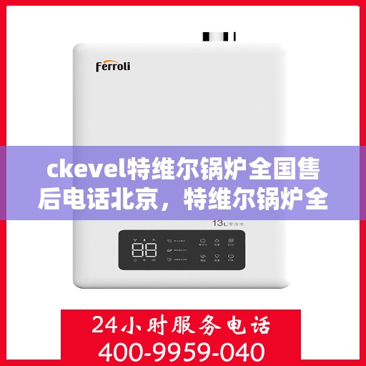 ckevel特维尔锅炉全国售后电话北京，特维尔锅炉全国售后热线公布，北京服务点一览