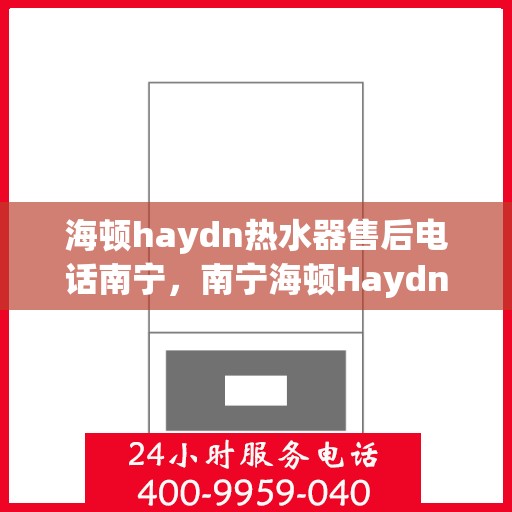 海顿haydn热水器售后电话南宁，南宁海顿Haydn热水器售后服务热线及电话全攻略
