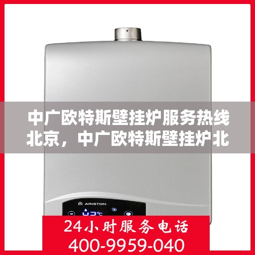 中广欧特斯壁挂炉服务热线北京，中广欧特斯壁挂炉北京服务热线全解析