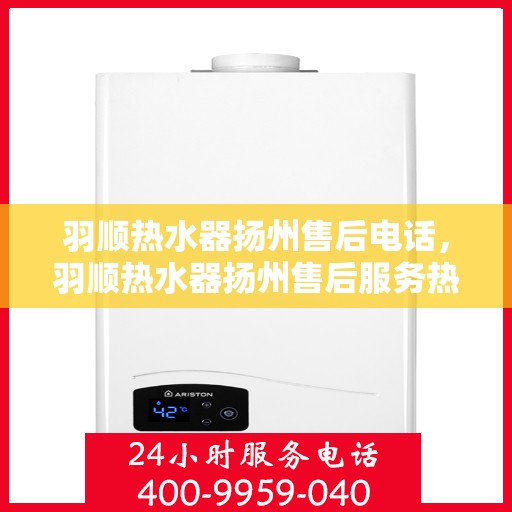 羽顺热水器扬州售后电话，羽顺热水器扬州售后服务热线及电话大全