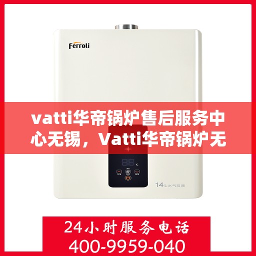 vatti华帝锅炉售后服务中心无锡，Vatti华帝锅炉无锡售后服务中心，专业维修，贴心服务