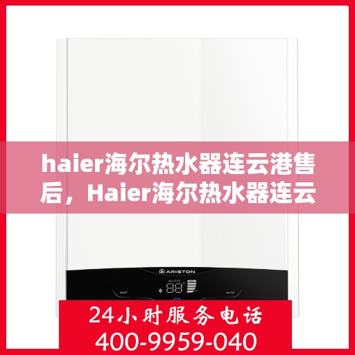 haier海尔热水器连云港售后，Haier海尔热水器连云港专业售后服务，品质保障，无忧体验