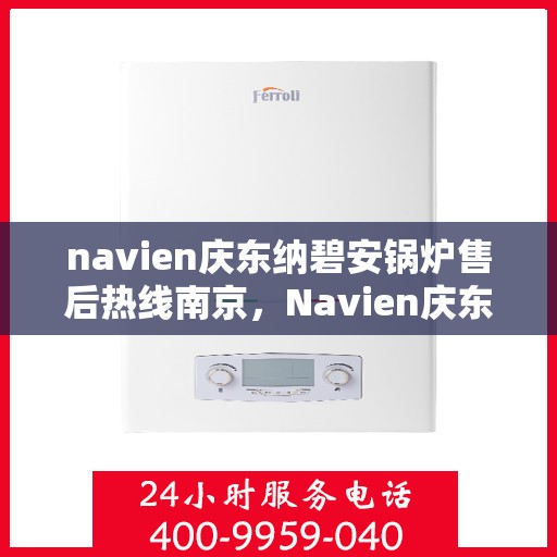 navien庆东纳碧安锅炉售后热线南京，Navien庆东纳碧安锅炉南京售后热线及维修服务指南