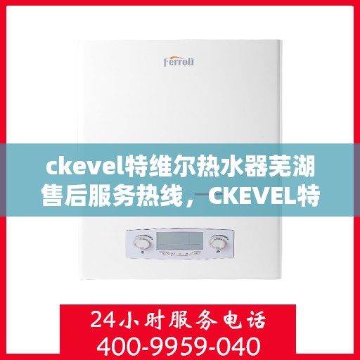 ckevel特维尔热水器芜湖售后服务热线，CKEVEL特维尔热水器芜湖售后服务热线，专业团队，贴心服务