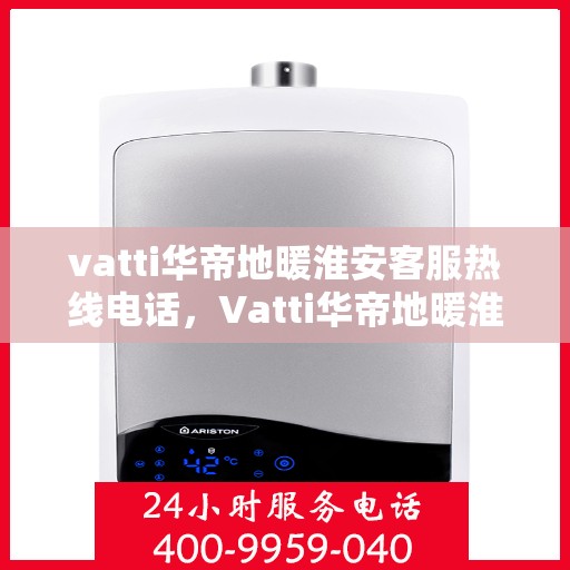 vatti华帝地暖淮安客服热线电话，Vatti华帝地暖淮安客服热线全解析，专业、贴心的服务就在一线之间