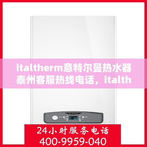 italtherm意特尔曼热水器泰州客服热线电话，italtherm意特尔曼热水器泰州客服热线全攻略，快速解决您的热水器问题