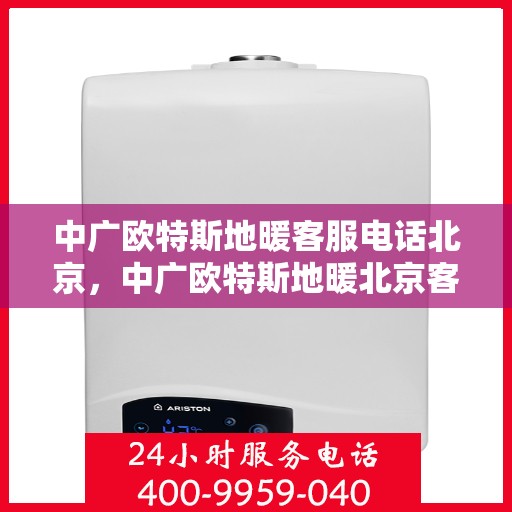 中广欧特斯地暖客服电话北京，中广欧特斯地暖北京客服热线及咨询电话号码