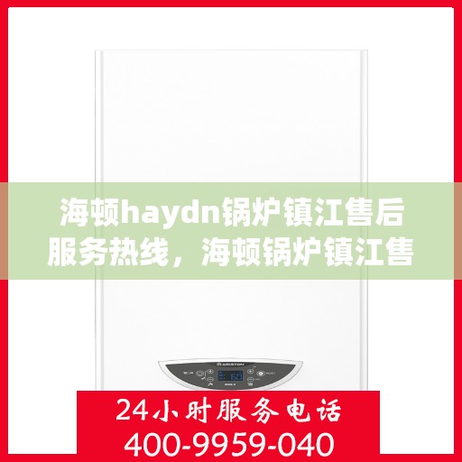 海顿haydn锅炉镇江售后服务热线，海顿锅炉镇江售后服务热线，专业团队为您提供贴心服务