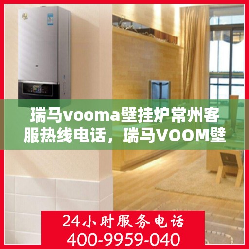 瑞马vooma壁挂炉常州客服热线电话，瑞马VOOM壁挂炉常州客服热线电话详解，专业支持与贴心服务