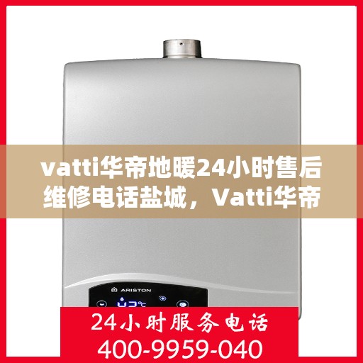 vatti华帝地暖24小时售后维修电话盐城，Vatti华帝地暖盐城售后维修电话全天候服务热线及解决方案