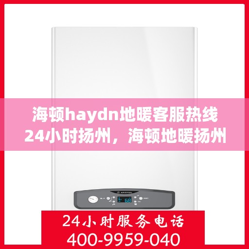 海顿haydn地暖客服热线24小时扬州，海顿地暖扬州客服热线全天候服务开启