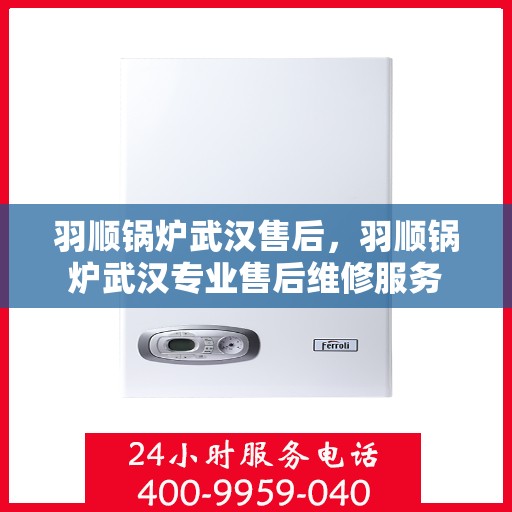 羽顺锅炉武汉售后，羽顺锅炉武汉专业售后维修服务
