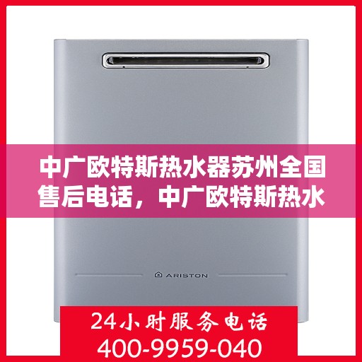 中广欧特斯热水器苏州全国售后电话，中广欧特斯热水器苏州售后全国服务热线及维修指南