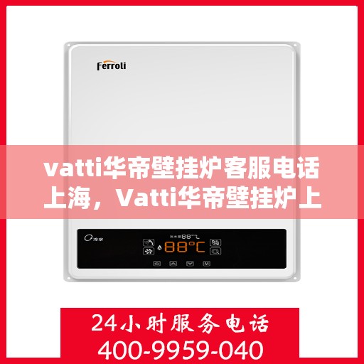 vatti华帝壁挂炉客服电话上海，Vatti华帝壁挂炉上海客服热线及咨询地址一览