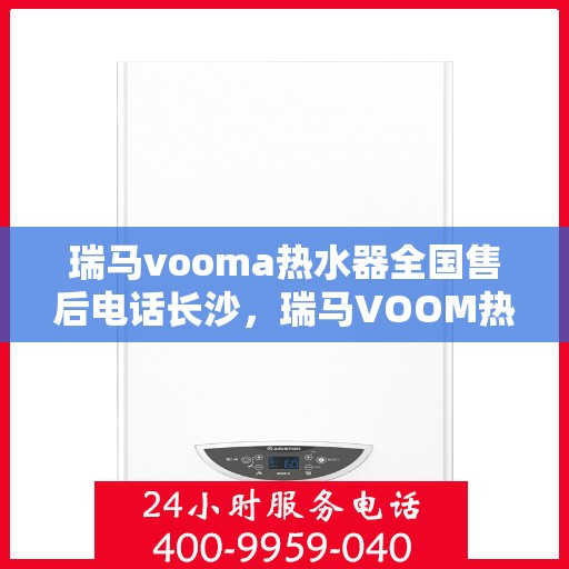 瑞马vooma热水器全国售后电话长沙，瑞马VOOM热水器全国售后电话长沙服务热线详解
