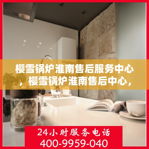 樱雪锅炉淮南售后服务中心，樱雪锅炉淮南售后中心，专业维修，贴心服务