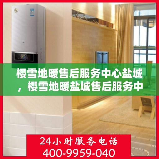 樱雪地暖售后服务中心盐城，樱雪地暖盐城售后服务中心，专业品质，温暖您的生活