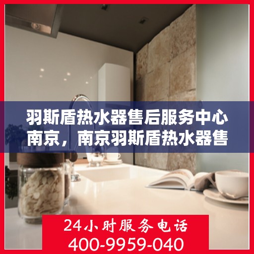 羽斯盾热水器售后服务中心南京，南京羽斯盾热水器售后服务中心，专业维修，贴心服务