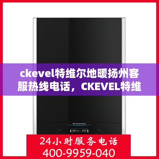 ckevel特维尔地暖扬州客服热线电话，CKEVEL特维尔地暖扬州服务热线全解析
