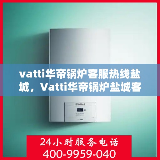 vatti华帝锅炉客服热线盐城，Vatti华帝锅炉盐城客服热线，专业解答，贴心服务