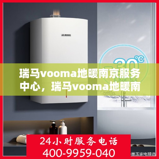 瑞马vooma地暖南京服务中心，瑞马vooma地暖南京服务中心，专业、高效的家庭温暖解决方案