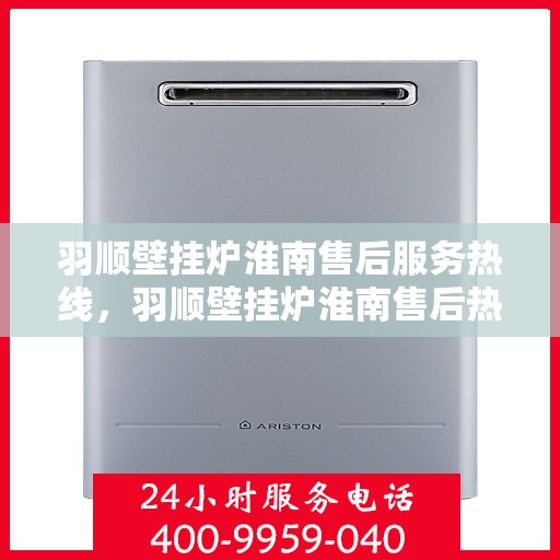 羽顺壁挂炉淮南售后服务热线，羽顺壁挂炉淮南售后热线，专业服务保障您的温暖生活