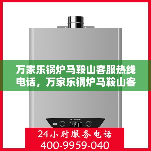 万家乐锅炉马鞍山客服热线电话，万家乐锅炉马鞍山客服热线详解，一站式解决方案的专业热线电话