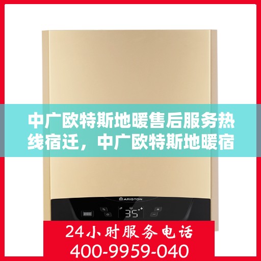 中广欧特斯地暖售后服务热线宿迁，中广欧特斯地暖宿迁售后服务热线详解