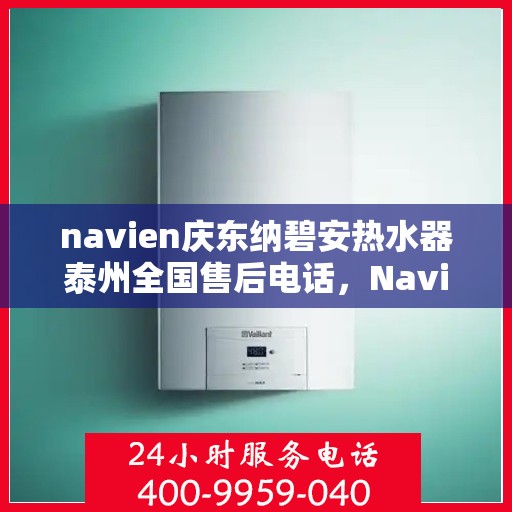 navien庆东纳碧安热水器泰州全国售后电话，Navien庆东纳碧安热水器泰州售后服务热线及电话支持指南