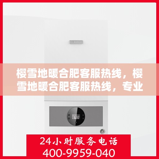 樱雪地暖合肥客服热线，樱雪地暖合肥客服热线，专业解答，温暖服务每一天