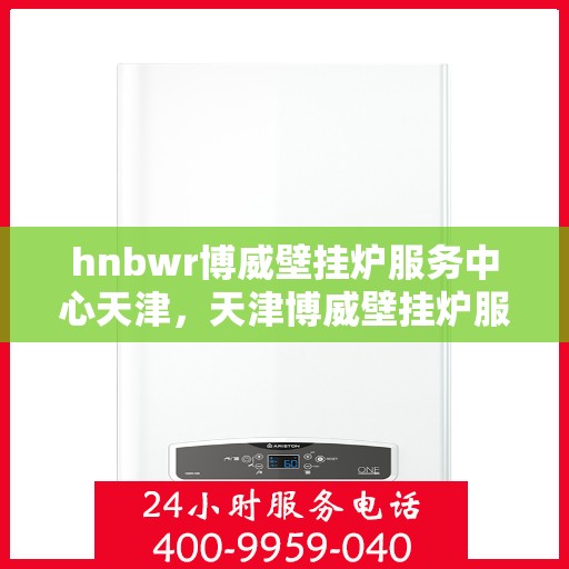 hnbwr博威壁挂炉服务中心天津，天津博威壁挂炉服务中心专业维修与保养