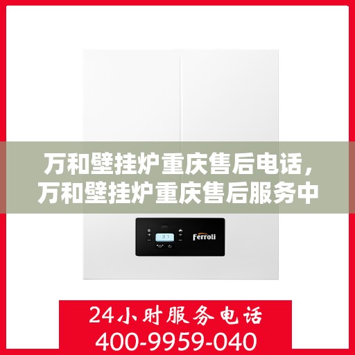 万和壁挂炉重庆售后电话，万和壁挂炉重庆售后服务中心联系电话及服务指南